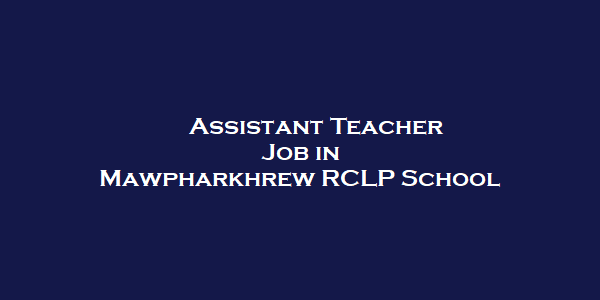 Mawpharkhrew RCLP School Recruitment 2022: Assistant Teacher